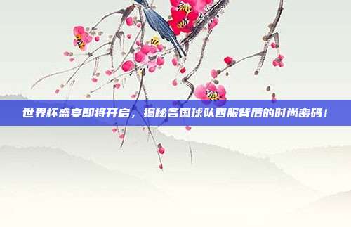 世界杯盛宴即将开启，揭秘各国球队西服背后的时尚密码！