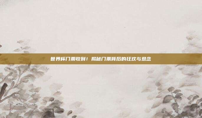 世界杯门票收到！揭秘门票背后的狂欢与悬念