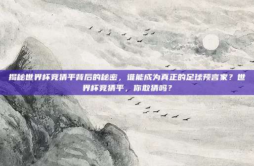 揭秘世界杯竞猜平背后的秘密，谁能成为真正的足球预言家？世界杯竞猜平，你敢猜吗？