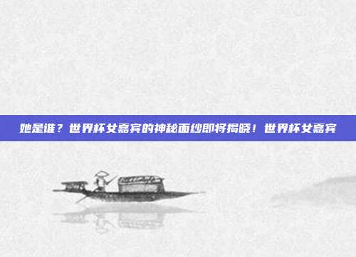 她是谁？世界杯女嘉宾的神秘面纱即将揭晓！世界杯女嘉宾