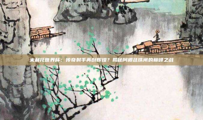 米利托世界杯：传奇射手再创辉煌？揭秘阿根廷铁闸的巅峰之战