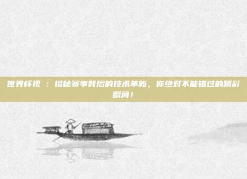 世界杯视頻：揭秘赛事背后的技术革新，你绝对不能错过的精彩瞬间！