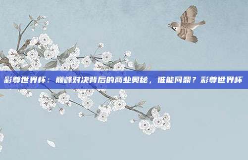 彩尊世界杯：巅峰对决背后的商业奥秘，谁能问鼎？彩尊世界杯