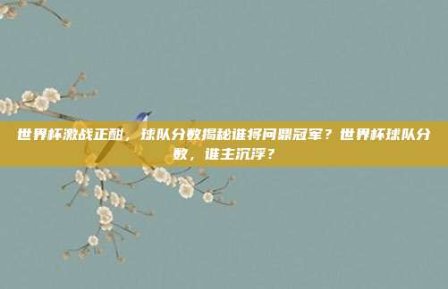 世界杯激战正酣，球队分数揭秘谁将问鼎冠军？世界杯球队分数，谁主沉浮？