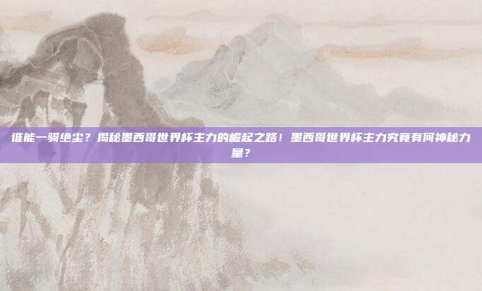 谁能一骑绝尘？揭秘墨西哥世界杯主力的崛起之路！墨西哥世界杯主力究竟有何神秘力量？