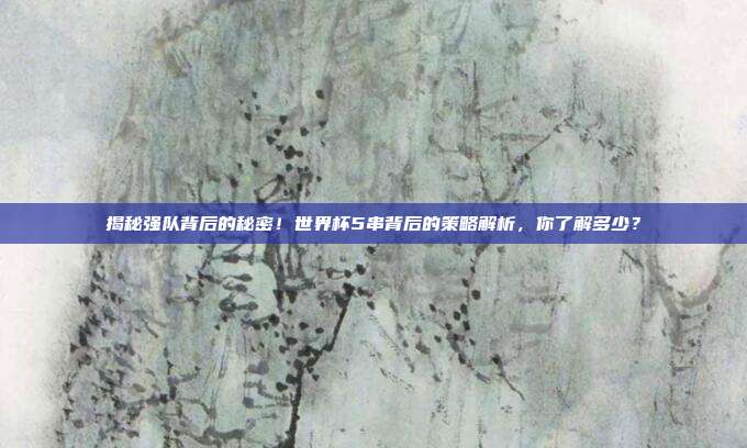 揭秘强队背后的秘密！世界杯5串背后的策略解析，你了解多少？