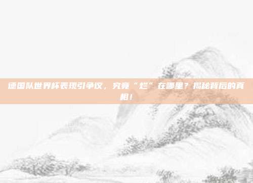 德国队世界杯表现引争议，究竟“烂”在哪里？揭秘背后的真相！
