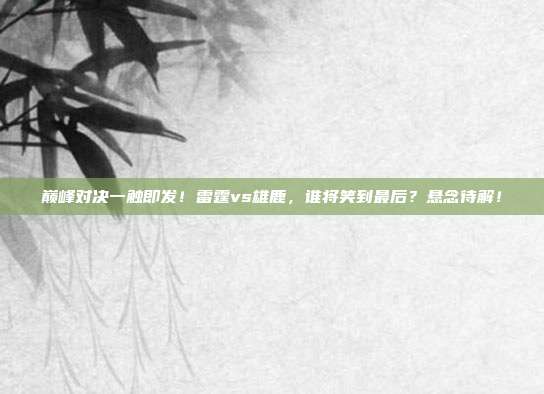 巅峰对决一触即发！雷霆vs雄鹿，谁将笑到最后？悬念待解！