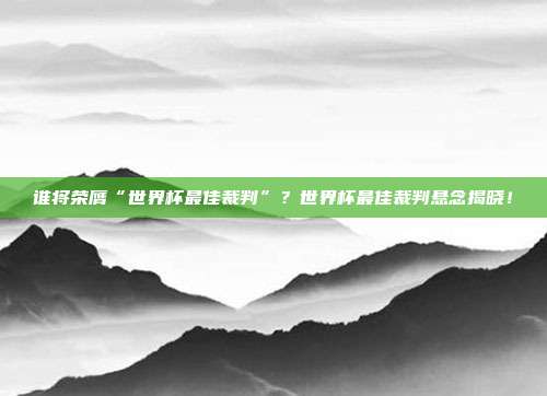 谁将荣膺“世界杯最佳裁判”？世界杯最佳裁判悬念揭晓！
