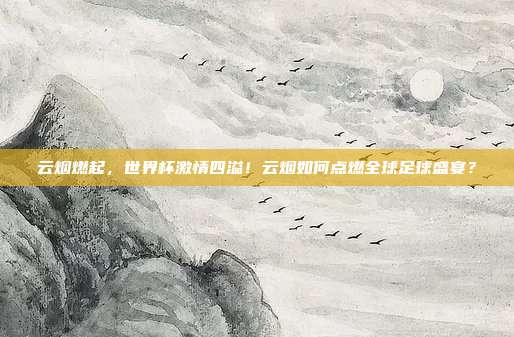 云烟燃起，世界杯激情四溢！云烟如何点燃全球足球盛宴？