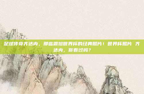 足球传奇齐达内，那些震撼世界杯的经典照片！世界杯照片 齐达内，你看过吗？