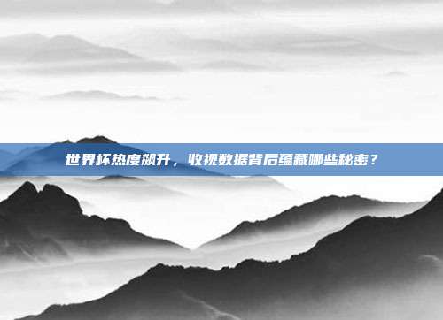 世界杯热度飙升，收视数据背后蕴藏哪些秘密？