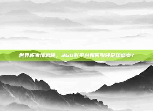 世界杯激情燃爆，360彩平台如何引领足球盛宴？