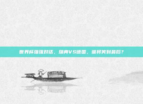 世界杯强强对话，瑞典VS德国，谁将笑到最后？