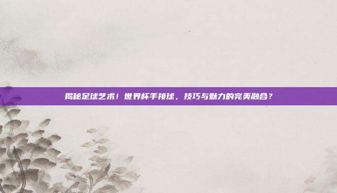 揭秘足球艺术！世界杯手接球，技巧与魅力的完美融合？