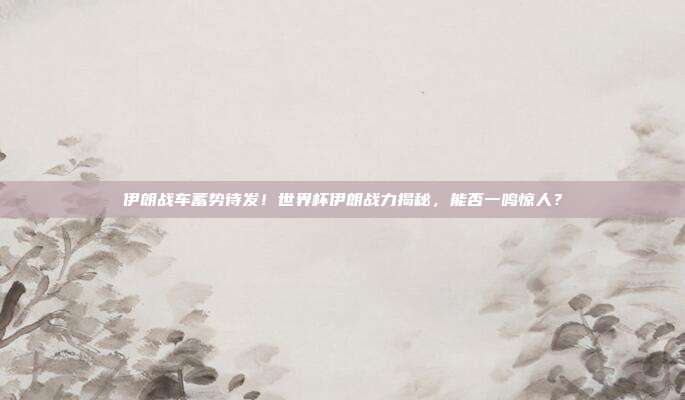 伊朗战车蓄势待发！世界杯伊朗战力揭秘，能否一鸣惊人？