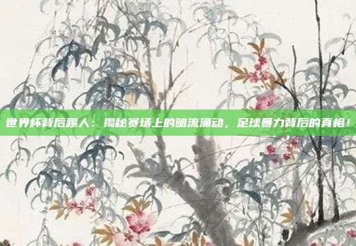 世界杯背后踢人：揭秘赛场上的暗流涌动，足球暴力背后的真相！