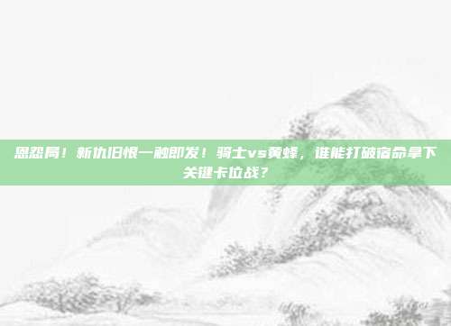 恩怨局！新仇旧恨一触即发！骑士vs黄蜂，谁能打破宿命拿下关键卡位战？