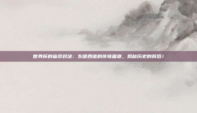 世界杯的宿命对决：东德西德的传奇篇章，揭秘历史的背后！