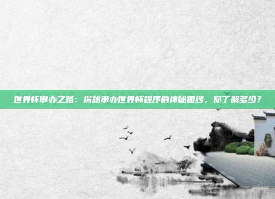 世界杯申办之路：揭秘申办世界杯程序的神秘面纱，你了解多少？