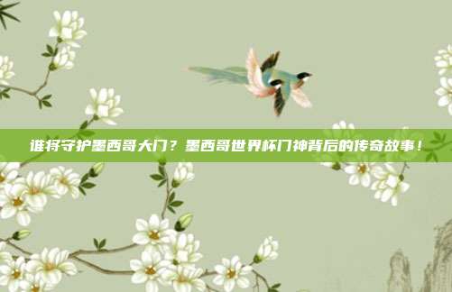 谁将守护墨西哥大门？墨西哥世界杯门神背后的传奇故事！