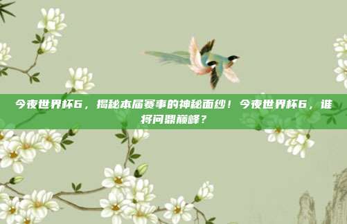 今夜世界杯6，揭秘本届赛事的神秘面纱！今夜世界杯6，谁将问鼎巅峰？