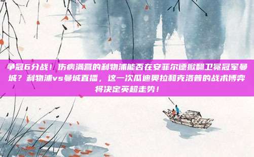 争冠6分战！伤病满营的利物浦能否在安菲尔德掀翻卫冕冠军曼城？利物浦vs曼城直播，这一次瓜迪奥拉和克洛普的战术博弈将决定英超走势！