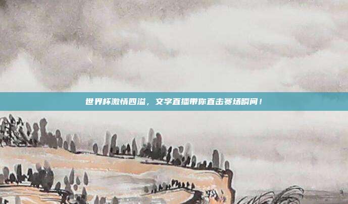 世界杯激情四溢，文字直播带你直击赛场瞬间！
