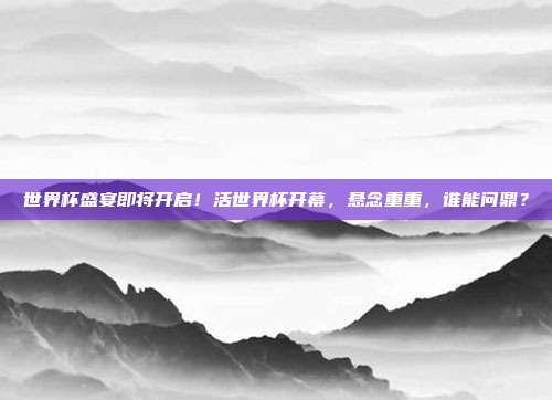世界杯盛宴即将开启！活世界杯开幕，悬念重重，谁能问鼎？