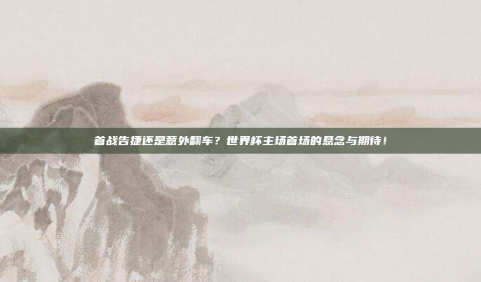 首战告捷还是意外翻车？世界杯主场首场的悬念与期待！