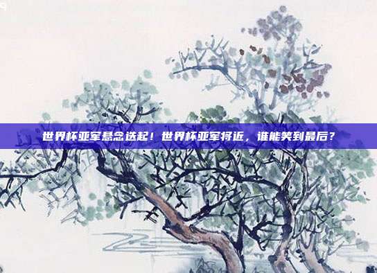 世界杯亚军悬念迭起！世界杯亚军将近，谁能笑到最后？