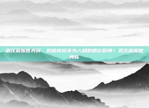 武汉晨报世界杯，揭秘背后不为人知的精彩瞬间！武汉晨报世界杯