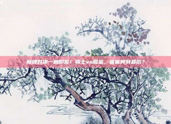 巅峰对决一触即发！骑士vs掘金，谁能笑到最后？