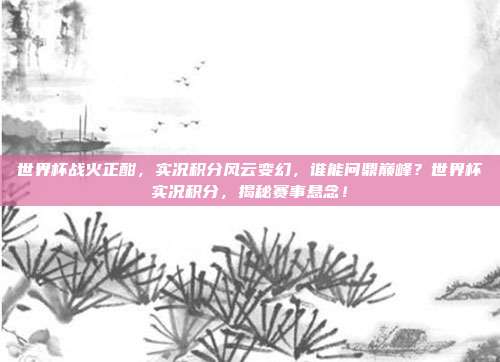世界杯战火正酣，实况积分风云变幻，谁能问鼎巅峰？世界杯实况积分，揭秘赛事悬念！