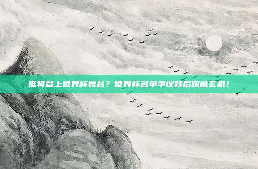 谁将登上世界杯舞台？世界杯名单争议背后暗藏玄机！