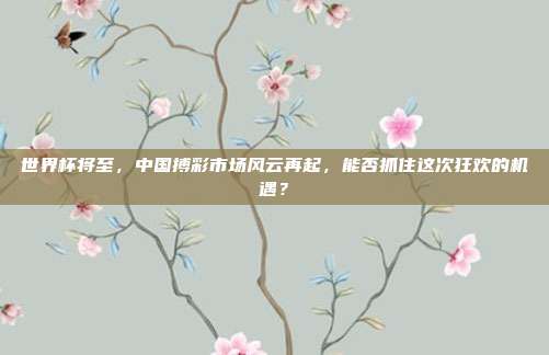 世界杯将至，中国搏彩市场风云再起，能否抓住这次狂欢的机遇？