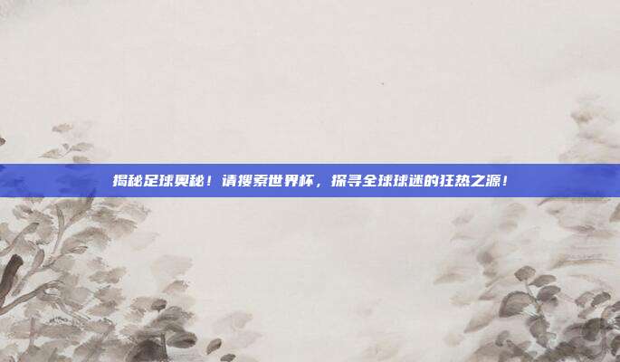 揭秘足球奥秘！请搜索世界杯，探寻全球球迷的狂热之源！