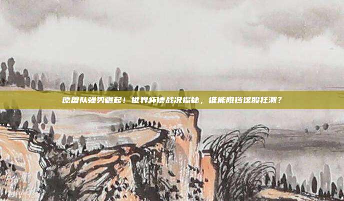 德国队强势崛起！世界杯德战况揭秘，谁能阻挡这股狂潮？