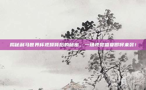 揭秘利马世界杯视频背后的秘密，一场视觉盛宴即将来袭！