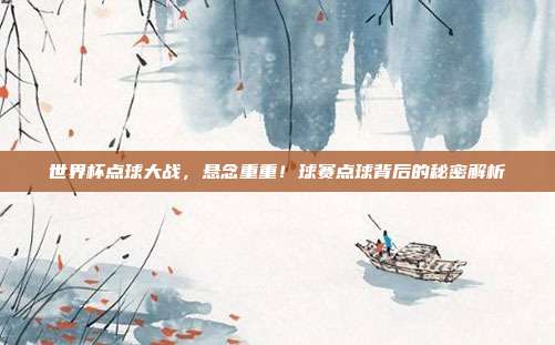 世界杯点球大战，悬念重重！球赛点球背后的秘密解析