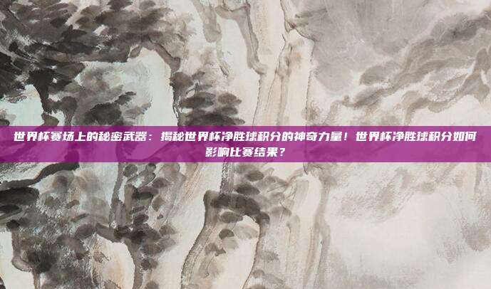 世界杯赛场上的秘密武器：揭秘世界杯净胜球积分的神奇力量！世界杯净胜球积分如何影响比赛结果？