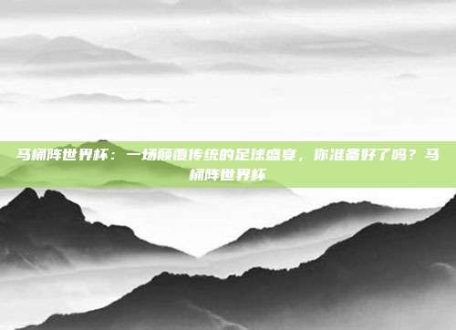 马桶阵世界杯：一场颠覆传统的足球盛宴，你准备好了吗？马桶阵世界杯