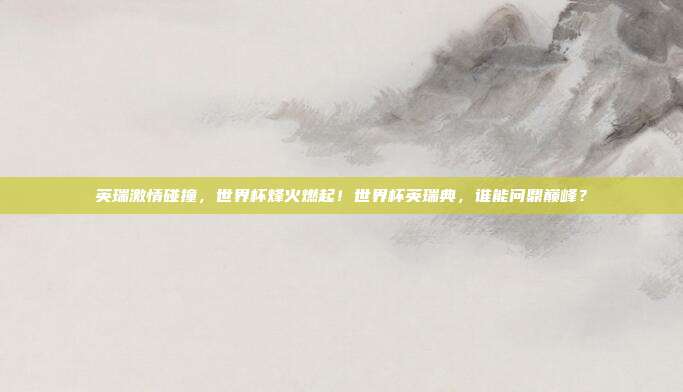 英瑞激情碰撞，世界杯烽火燃起！世界杯英瑞典，谁能问鼎巅峰？