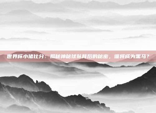 世界杯小猪比分：揭秘神秘球队背后的秘密，谁将成为黑马？