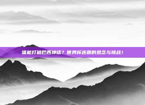 谁能打破巴西神话？世界杯连霸的悬念与挑战！