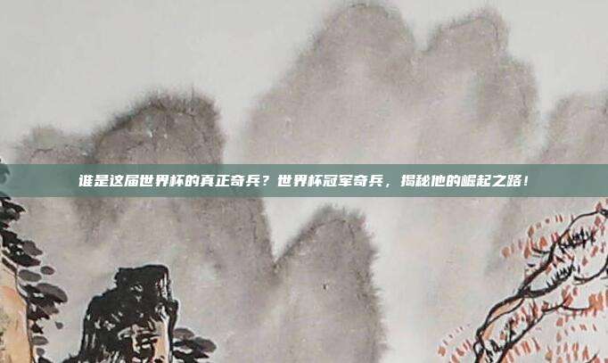谁是这届世界杯的真正奇兵？世界杯冠军奇兵，揭秘他的崛起之路！