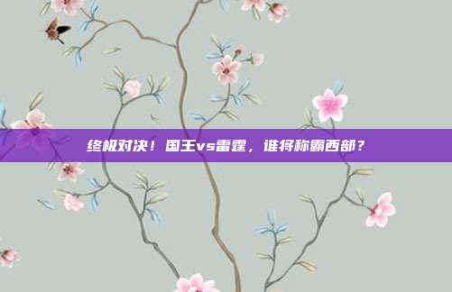 终极对决！国王vs雷霆，谁将称霸西部？
