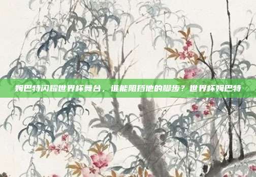 姆巴特闪耀世界杯舞台，谁能阻挡他的脚步？世界杯姆巴特