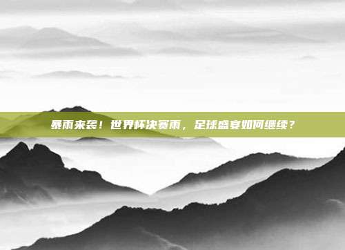 暴雨来袭！世界杯决赛雨，足球盛宴如何继续？