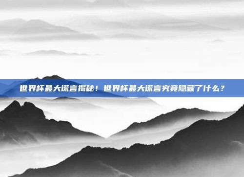 世界杯最大谎言揭秘！世界杯最大谎言究竟隐藏了什么？